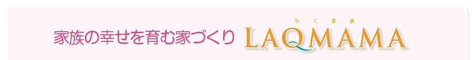 家族の幸せを育む家づくり LAQMAMA